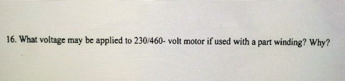 16. What voltage may be applied to 230/460- volt motor if used with a part winding? Why?
