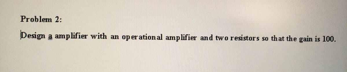 Problem 2:
Design a amplifier with an op er ational amplifier and two resistors so that the gain is 100.
