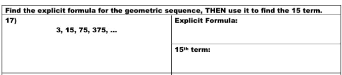 Find the explicit formula for the geometric sequence, THEN use it to find the 15 term.
17)
Explicit Formula:
3, 15, 75, 375, ..
15th term:
