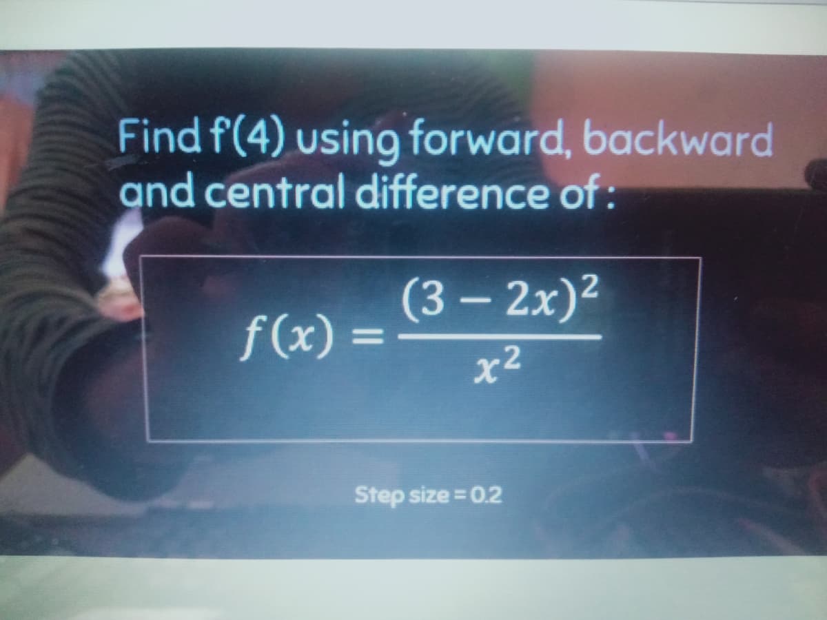 Find f(4) using forward, backward
and central difference of:
(3 – 2x)²
f(x) =
x2
Step size = 0.2

