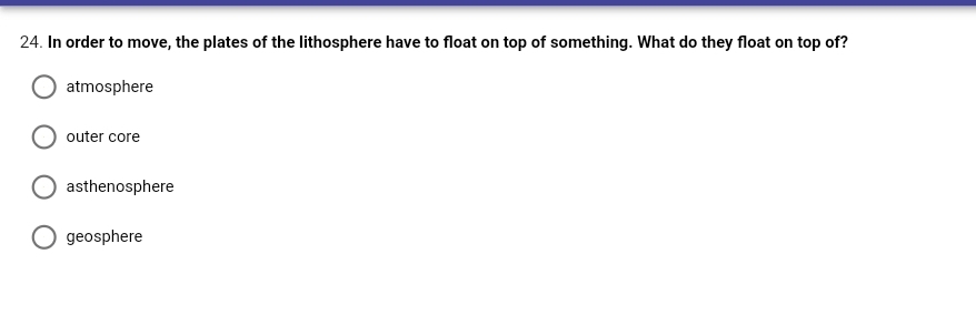 24. In order to move, the plates of the lithosphere have to float on top of something. What do they float on top of?
atmosphere
outer core
asthenosphere
geosphere
