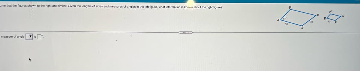 angles in the left figure, what information is known about the right figure?
ume that the figures shown to the right are similar. Given the lengths of sides and measures
40 F
50
is O
measure of angle
