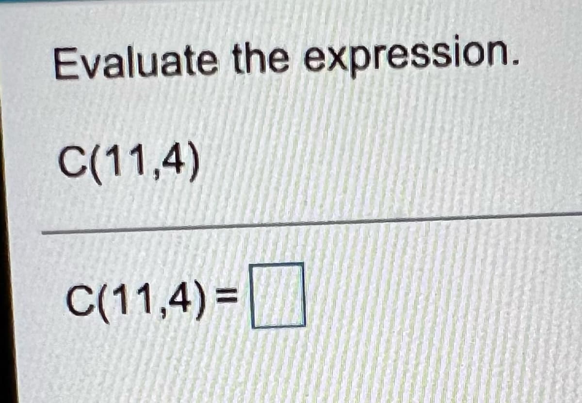 Evaluate the expression.
C(11,4)
C(11,4) =|
