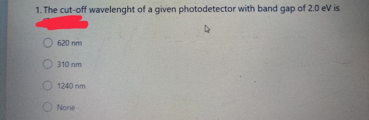 1. The cut-off wavelenght of a given photodetector with band gap of 2.0 eV is
620 nm
O 310 nm
1240 nm
ONone
