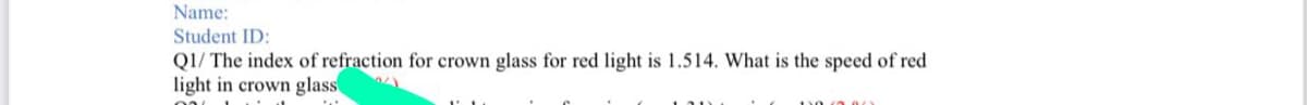 Name:
Student ID:
QI/ The index of refraction for crown glass for red light is 1.514. What is the speed of red
light in crown glass
