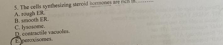 5. The cells synthesizing steroid hormones are rich in..
A. róugh ER.
B. smooth ER.
C. lysosome.
D. contractile vacuoles.
E.peroxisomes.
