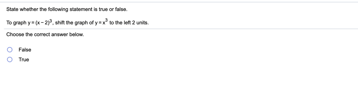 State whether the following statement is true or false.
To graph y = (x- 2)3, shift the graph of y = x° to the left 2 units.
%3D
Choose the correct answer below.
False
True
