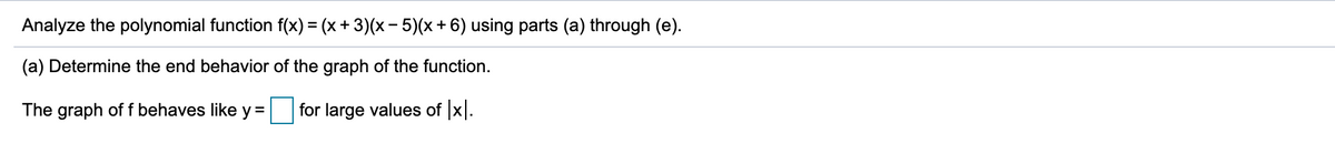 Analyze the polynomial function f(x) = (x + 3)(x - 5)(x + 6) using parts (a) through (e).
(a) Determine the end behavior of the graph of the function.
The graph off behaves like y =
for large values of x.
