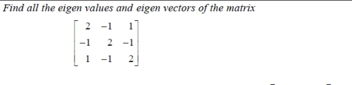 Find all the eigen values and eigen vectors of the matrix
2 -1
1]
-1
2 -1
1
-1
2.
