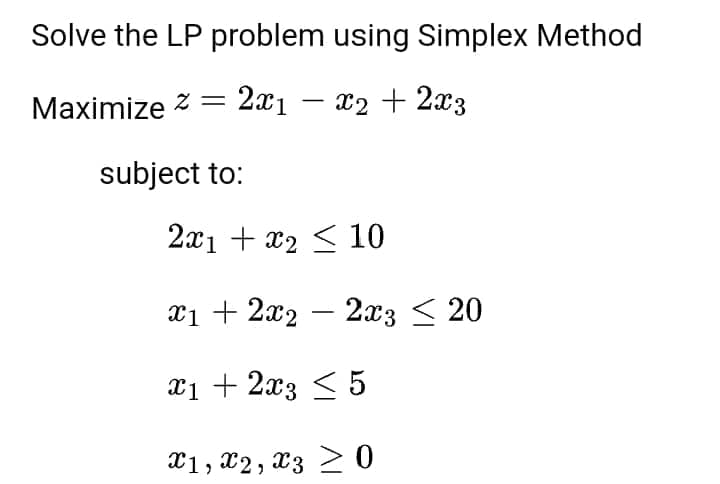 Solve the LP problem using Simplex Method
Maximize = 2x₁ - x2 + 2x3
subject to:
2x1 + x2
10
x1 + 2x₂
2x3 < 20
x1 + 2x3 ≤ 5
X1, X2, X3 ≥ 0