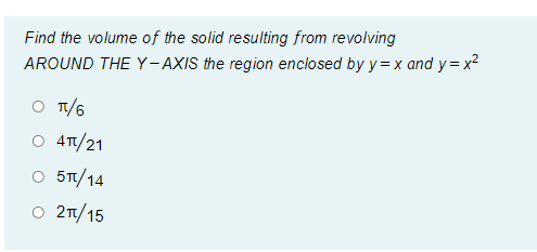 Find the volume of the solid resulting from revolving
AROUND THE Y- AXIS the region enclosed by y = x and y= x2
O T/6
O 4T/21
O 51/14
O 21/15
