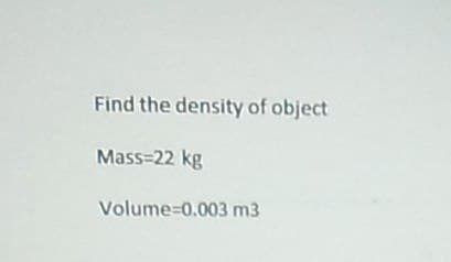 Find the density of object
Mass=22 kg
Volume=0.003 m3