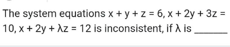 The system equations x + y + z = 6, x + 2y + 3z =
10, x + 2y + Az = 12 is inconsistent, if λ is