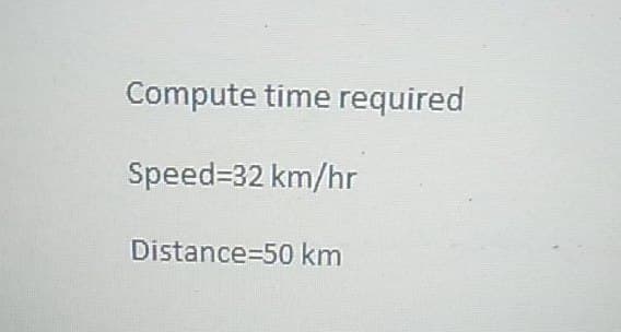Compute time required
Speed=32 km/hr
Distance-50 km