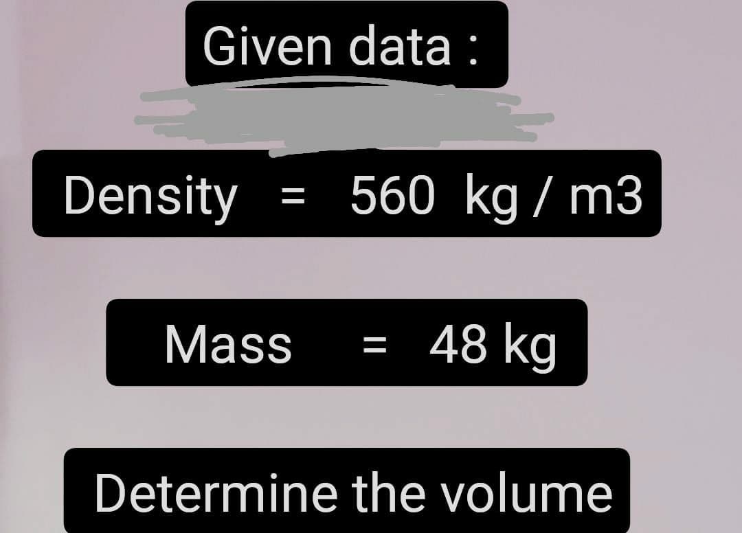 Given data:
Ź
Density = 560 kg/m3
Mass =
48 kg
Determine the volume