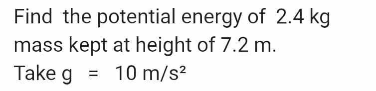 Find the potential energy of 2.4 kg
mass kept at height of 7.2 m.
Take g = 10 m/s²