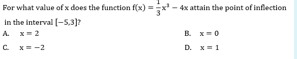For what value of x does the function f(x) =x³
4x attain the point of inflection
in the interval [-5,3]?
А.
x = 2
В.
x = 0
C.
x = -2
D. x = 1
