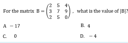 2 5 4
For the matrix B = 3 7 9
\2 5 0
what is the value of |B|?
А — 17
В. 4
С. 0
D. - 4
