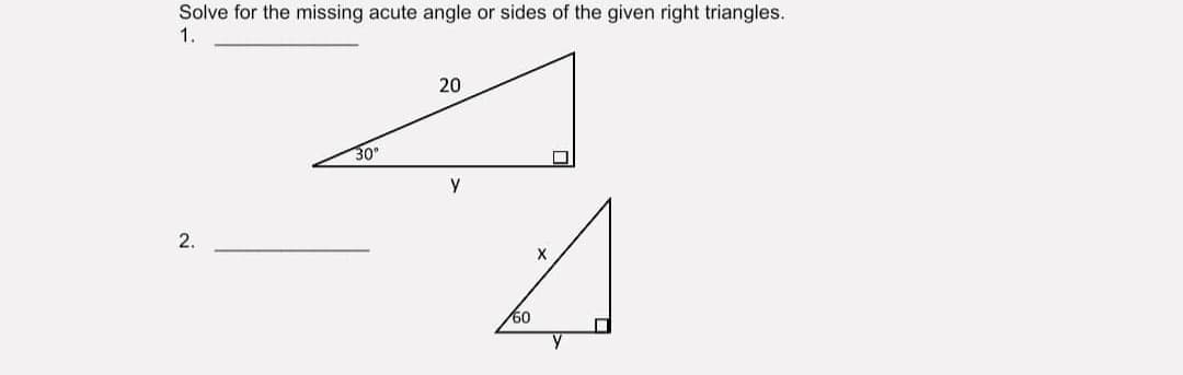 Solve for the missing acute angle or sides of the given right triangles.
1.
20
30°
y
2.
60
X