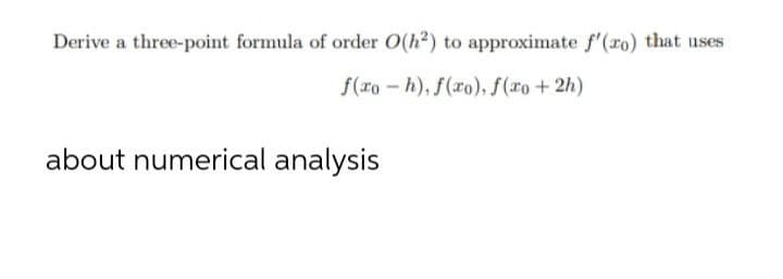 Derive a three-point formula of order O(h²) to approximate f'(ro) that uses
f(xo-h), f(xo), f(xo + 2h)
about numerical analysis