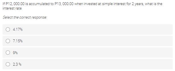 If P12, 000.00 is accumulated to P13, 000.00 when invested at simple interest for 2 years, what is the
interest rate
Select the correct response:
4.17%
7.15%
9%
O 23 %
