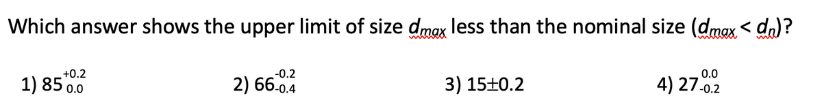 Which answer shows the upper limit of size dmax less than the nominal size (dmax < da)?
+0.2
-0.2
0.0
1) 85 0.0
2) 66.0.4
3) 15±0.2
4) 27-0.2
