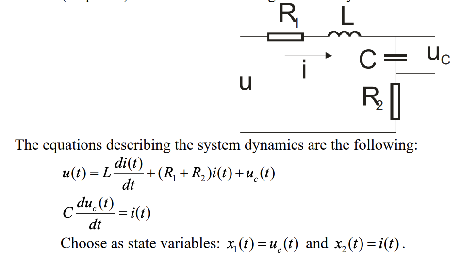 R
C=
Uc
u
R]
The equations describing the system dynamics are the following:
di(t)
u(t) = L
+(R, + R, )i(t) +u_(t)
dt
, du (t)
= i(t)
dt
Choose as state variables: x, (t)=u¸(t) and x, (t) = i(t).

