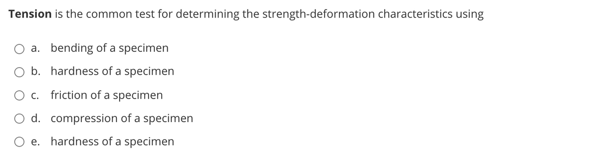 Tension is the common test for determining the strength-deformation characteristics using
a. bending of a specimen
O b. hardness of a specimen
С.
friction of a specimen
d. compression of a specimen
е.
hardness of a specimen
