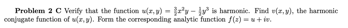= x²y – y3 is harmonic. Find v(x, y), the harmonic
3 „2
Problem 2 C Verify that the function u(x,y)
conjugate function of u(x, y). Form the corresponding analytic function f(z) = u + iv.
-
