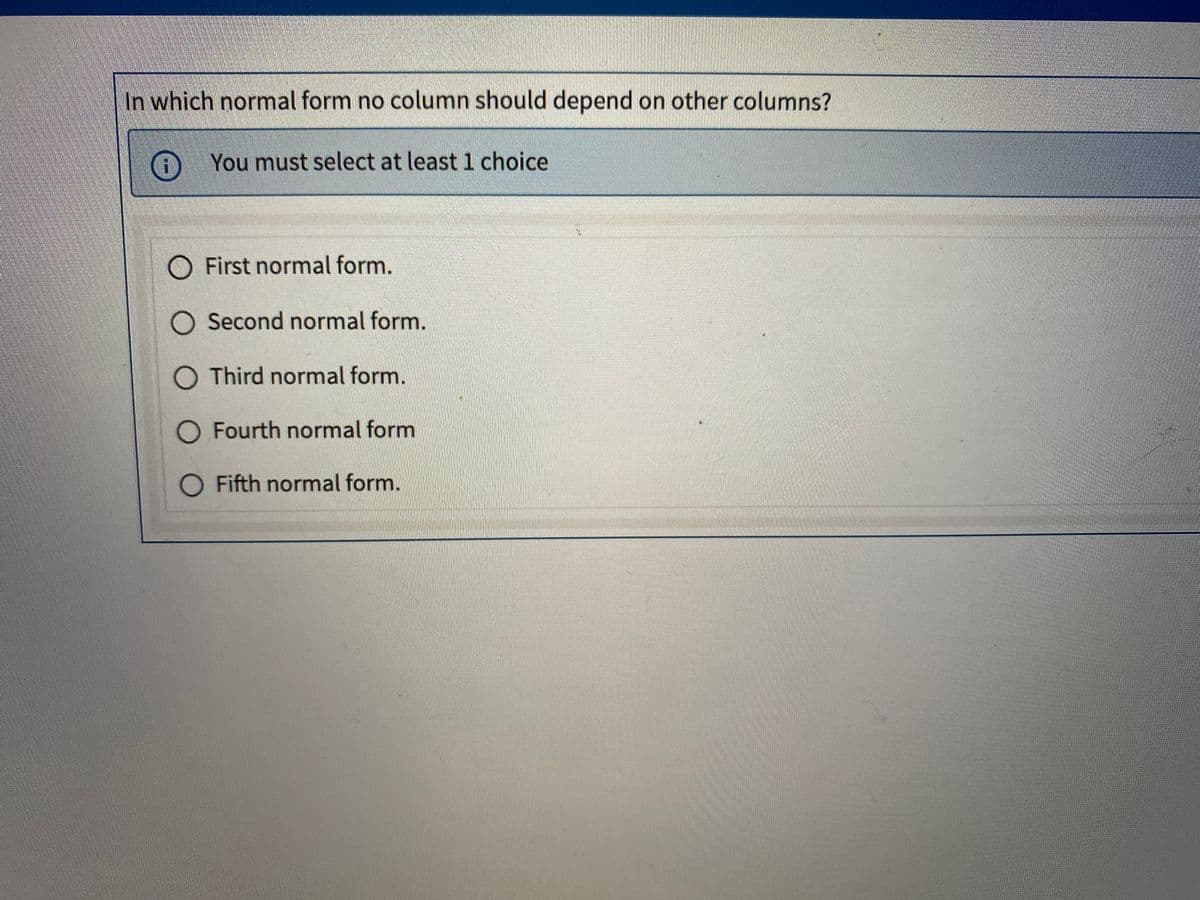 In which normal form no column should depend on other columns?
You must select at least 1 choice
O First normal form.
O Second normal form.
O Third normal form.
O Fourth normal form
O Fifth normal form.
