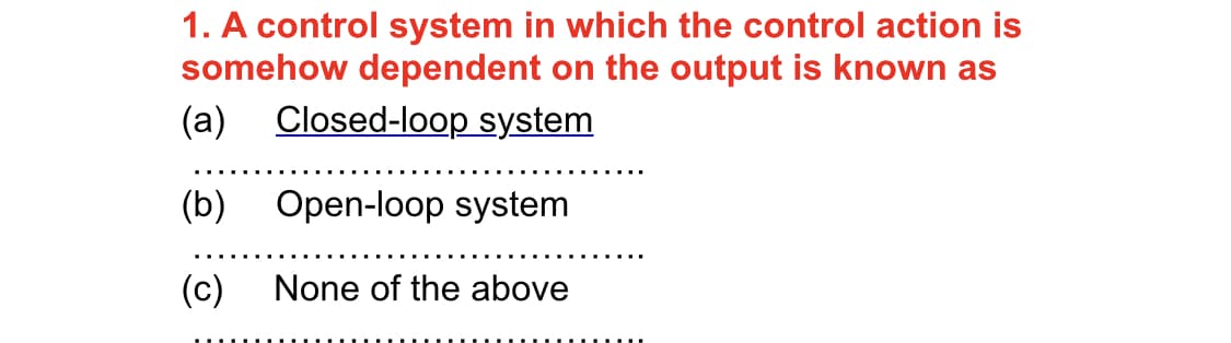 1. A control system in which the control action is
somehow dependent on the output is known as
(a) Closed-loop system
(b) Open-loop system
None of the above
(c)
