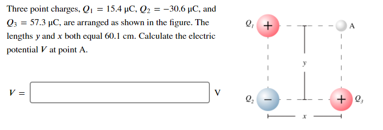 Three point charges, Q1 = 15.4 µC, Q2 = -30.6 µC, and
Q3 = 57.3 µC, are arranged as shown in the figure. The
Q, +
lengths y and x both equal 60.1 cm. Calculate the electric
potential V at point A.
V =
V
+ 2,
