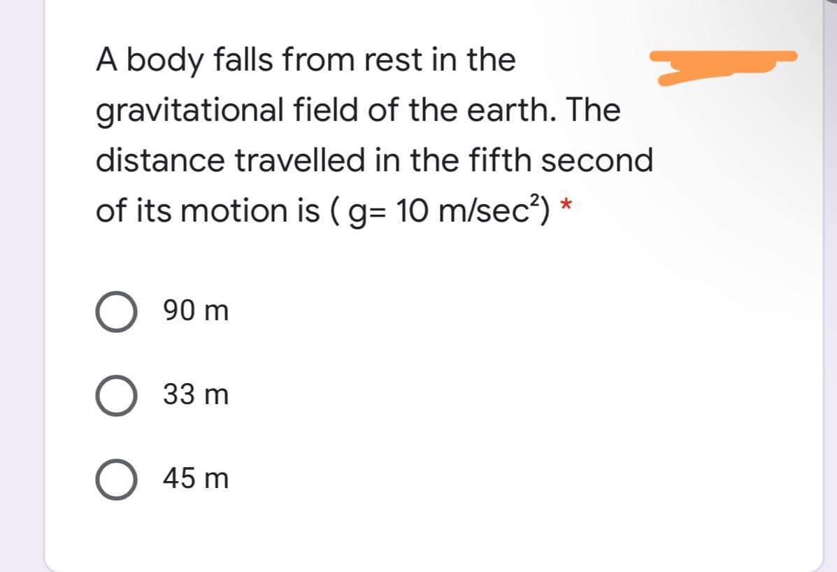 A body falls from rest in the
gravitational field of the earth. The
distance travelled in the fifth second
of its motion is (g= 10 m/sec?)*
90 m
33 m
45 m
