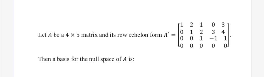 1
1
3
1
4
Let A be a 4 x 5 matrix and its row echelon form A' =
1
-1
1
Lo
0 0
Then a basis for the null space of A is:
