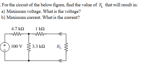 . For the circuit of the below figure, find the value of R, that will result in:
a) Maximum voltage. What is the voltage?
b) Maximum current. What is the current?
1 kQ
ww-
4.7 k2
100 V
3.3 kN
