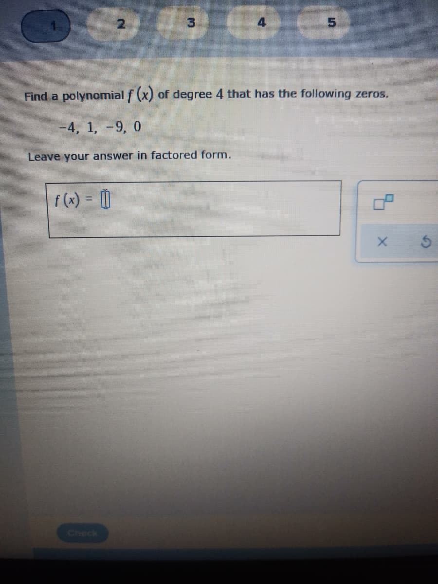 2.
4.
Find a polynomial f (x) of degree 4 that has the following zeros.
-4, 1, -9, 0
Leave your answer in factored form.
f(x) = |
Check
