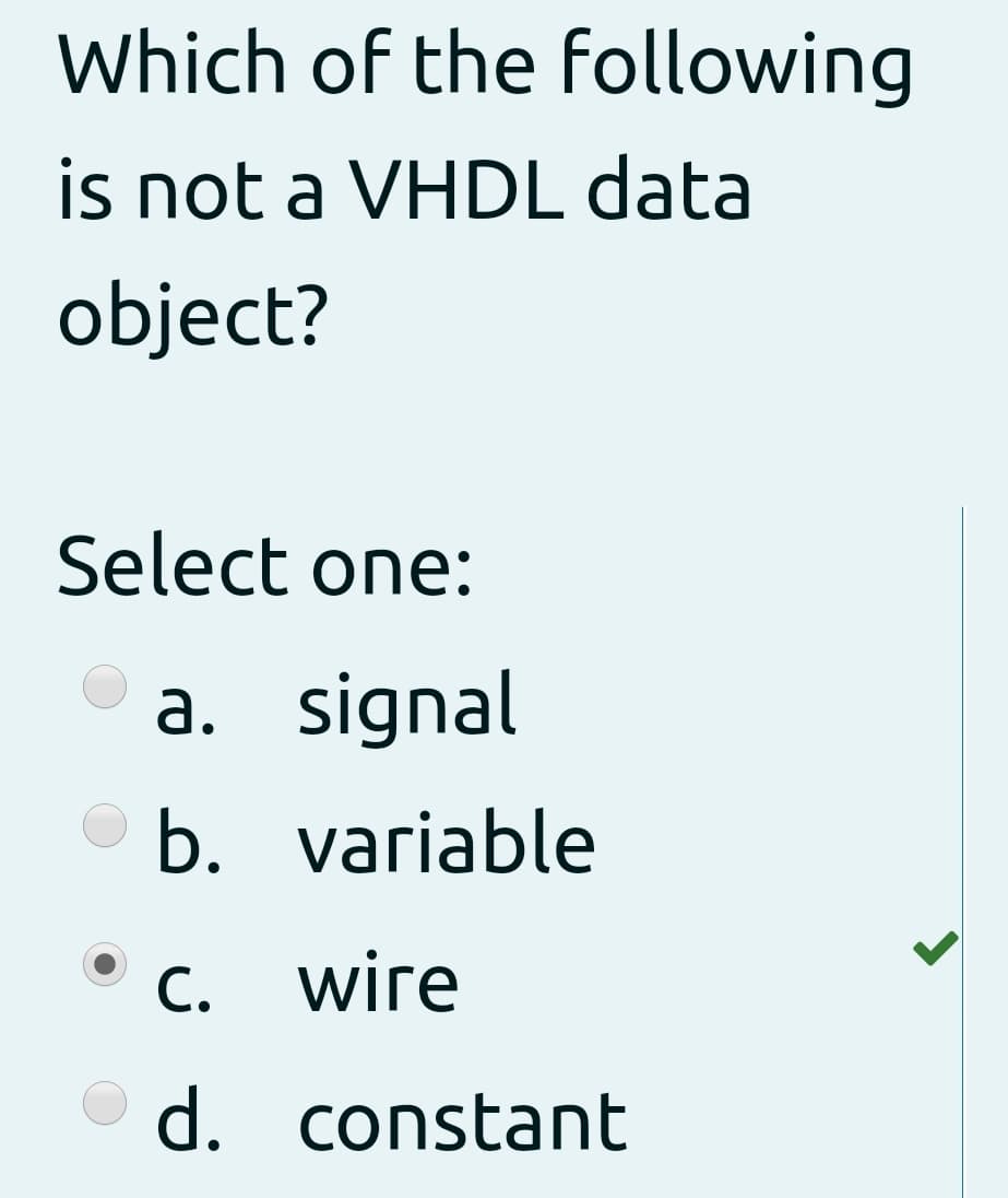 Which of the following
is not a VHDL data
object?
Select one:
a. signal
b. variable
C. wire
С.
d. constant
