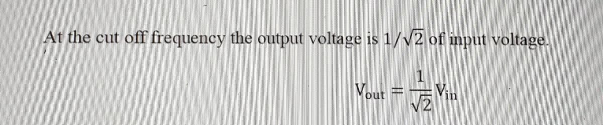 At the cut off frequency the output voltage is 1/V2 of input voltage.
Vin
Vout =
V2
