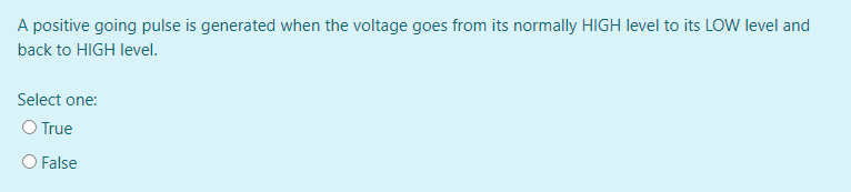 A positive going pulse is generated when the voltage goes from its normally HIGH level to its LOW level and
back to HIGH level.
Select one:
O True
O False
