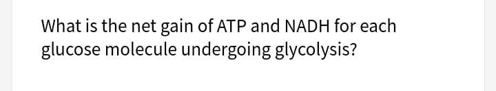 What is the net gain of ATP and NADH for each
glucose molecule undergoing glycolysis?
