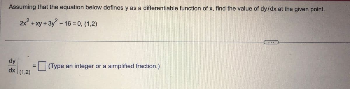 Assuming that the equation below defines y as a differentiable function of x, find the value of dy/dx at the given point.
2x² + xy + 3y² - 16 = 0, (1,2)
dy
dx (1,2)
(Type an integer or a simplified fraction.)