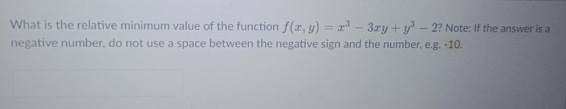 What is the relative minimum value of the function f(x, y) = x3 - 3xy + y – 2? Note: If the answer is a
negative number, do not use a space between the negative sign and the number, e.g. -10.
