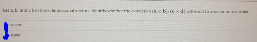 Let a, b, and c be three-dimensional vectors. Identify whether the expression (a x b)- (c × d) will result to a vector or to a scalar.
vector
scalar
