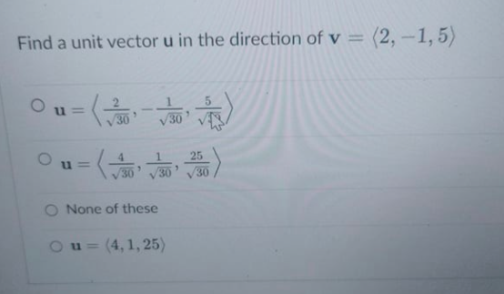 Find a unit vector u in the direction of v =
=(2,-1,5)
u =
30
/30
1.
25
u =
/30
30
30
O None of these
(4, 1, 25)
