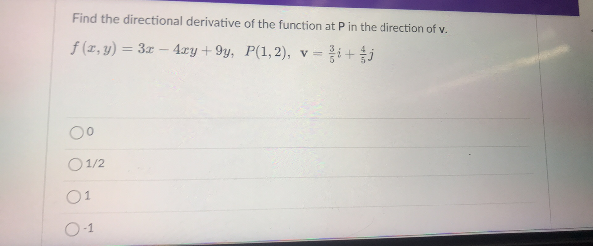 Find the directional derivative of the function at P in the direction of v.
f (x, y) = 3x – 4xy + 9y, P(1,2), v =
i+
%3D
-
00
O 1/2
01
O-1
