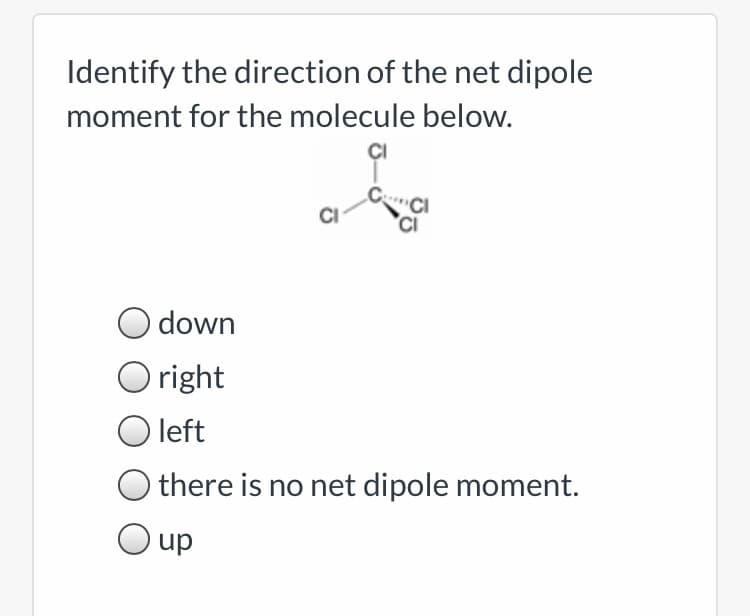 Identify the direction of the net dipole
moment for the molecule below.
ci
O down
O right
O left
there is no net dipole moment.
dn
