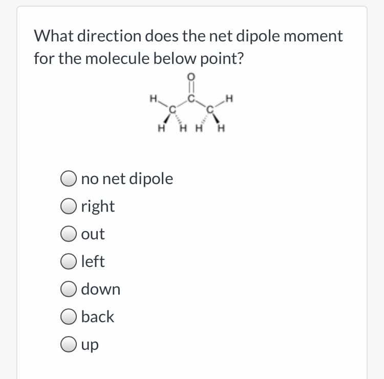 What direction does the net dipole moment
for the molecule below point?
нн
no net dipole
O right
out
O left
down
O back
O up

