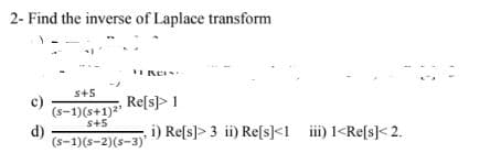 2- Find the inverse of Laplace transform
s+5
Re[s)> 1
(s-1)(s+1)2'
s+5
d)
(s-1)(s-2)(s-3)*
i) Refs)> 3 ii) Re[s}<1 iii) 1<Re[s]< 2.
