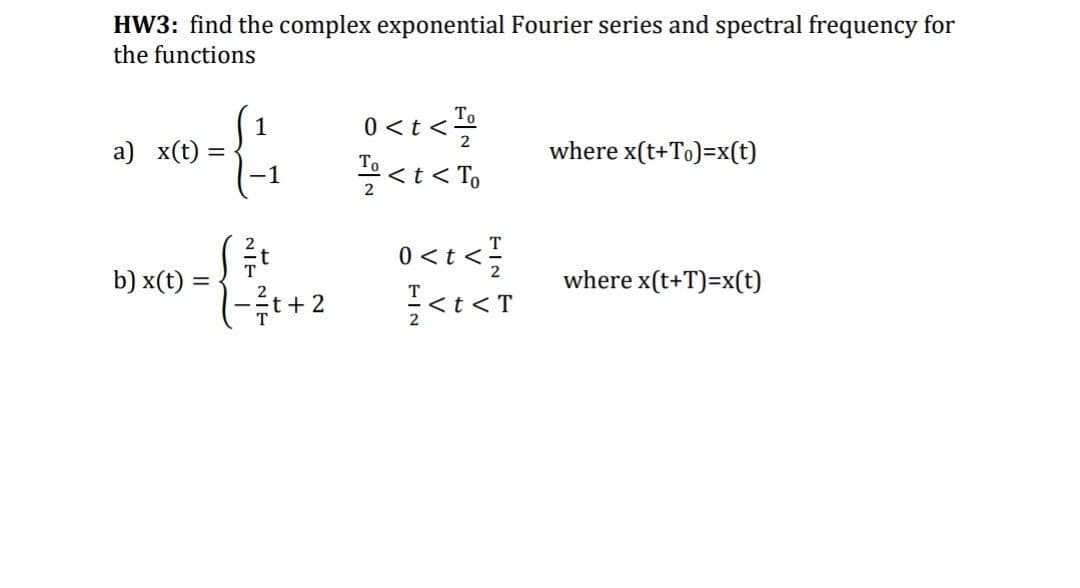 HW3: find the complex exponential Fourier series and spectral frequency for
the functions
0<t<
꽃<t<To
1
a) x(t)
where x(t+To)=x(t)
То
1
0 <t <;
T
b) x(t)
where x(t+T)=x(t)
t+ 2
<t<T
