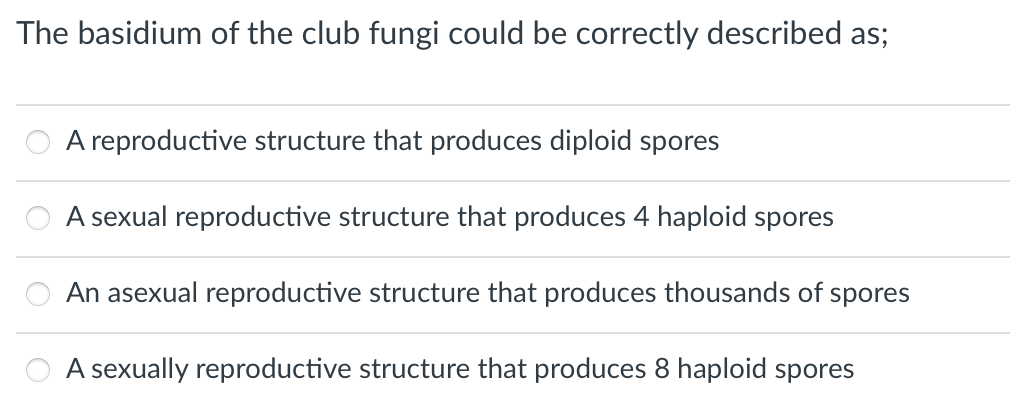 The basidium of the club fungi could be correctly described as;
A reproductive structure that produces diploid spores
A sexual reproductive structure that produces 4 haploid spores
An asexual reproductive structure that produces thousands of spores
A sexually reproductive structure that produces 8 haploid spores
